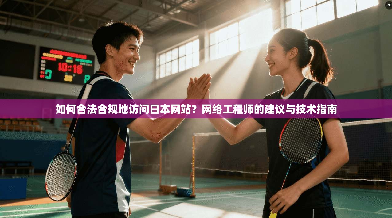 如何合法合规地访问日本网站?网络工程师的建议与技术指南