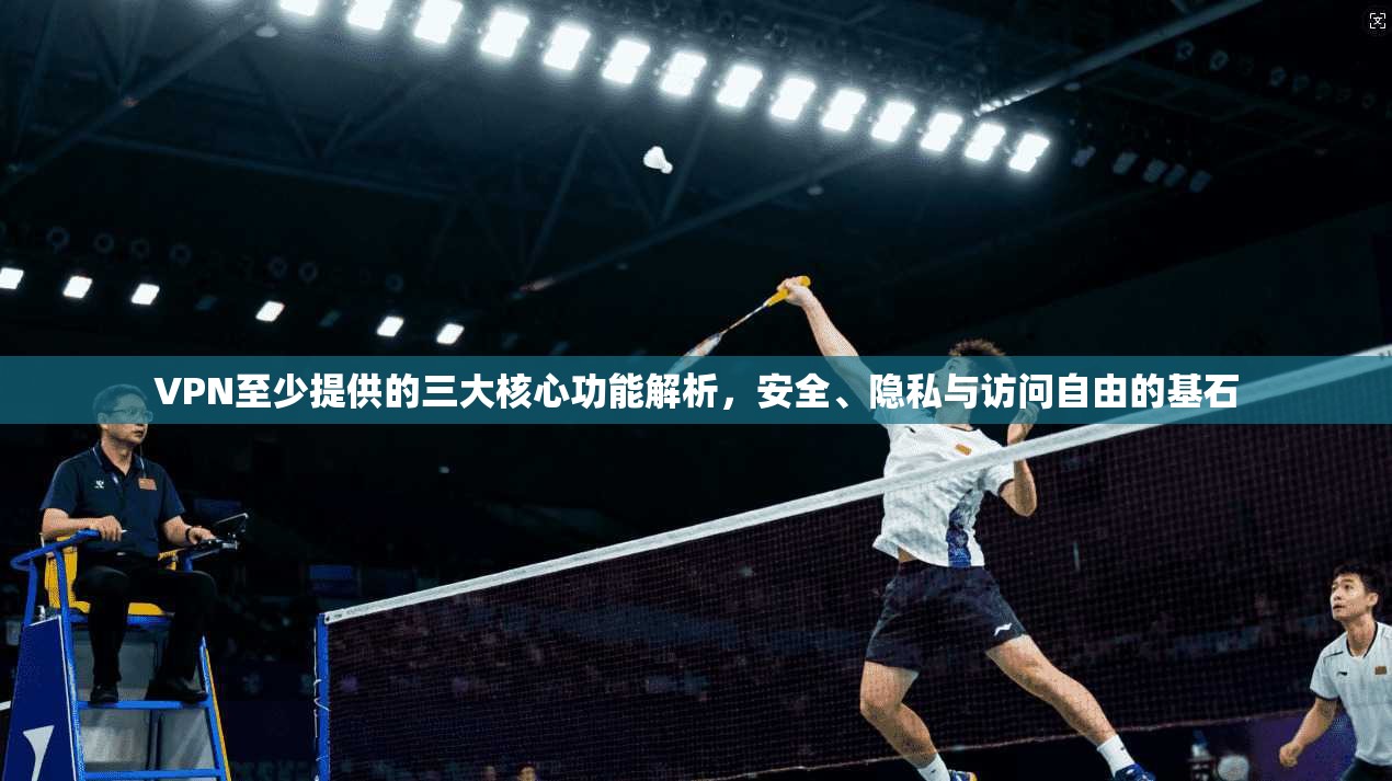 VPN至少提供的三大核心功能解析,安全、隐私与访问自由的基石