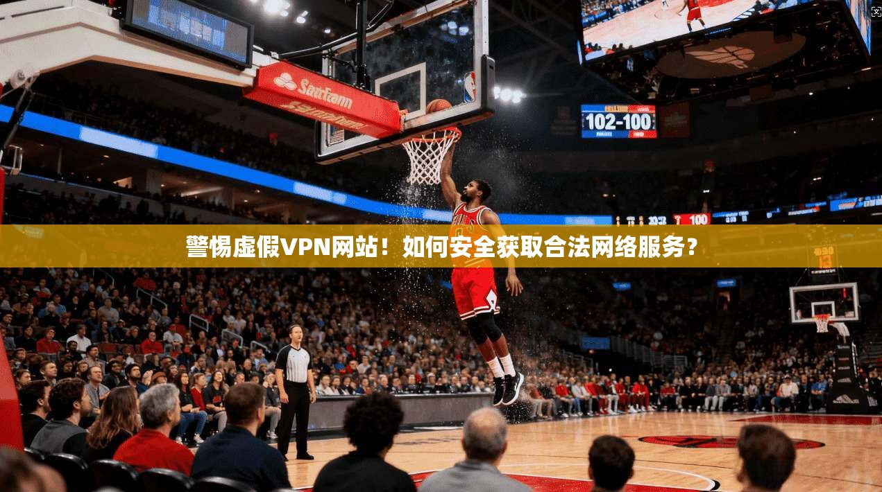 警惕虚假VPN网站！如何安全获取合法网络服务？