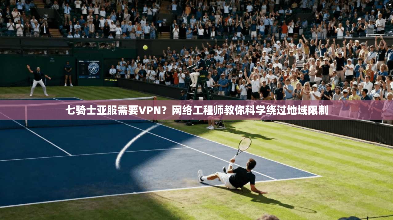 七骑士亚服需要VPN？网络工程师教你科学绕过地域限制