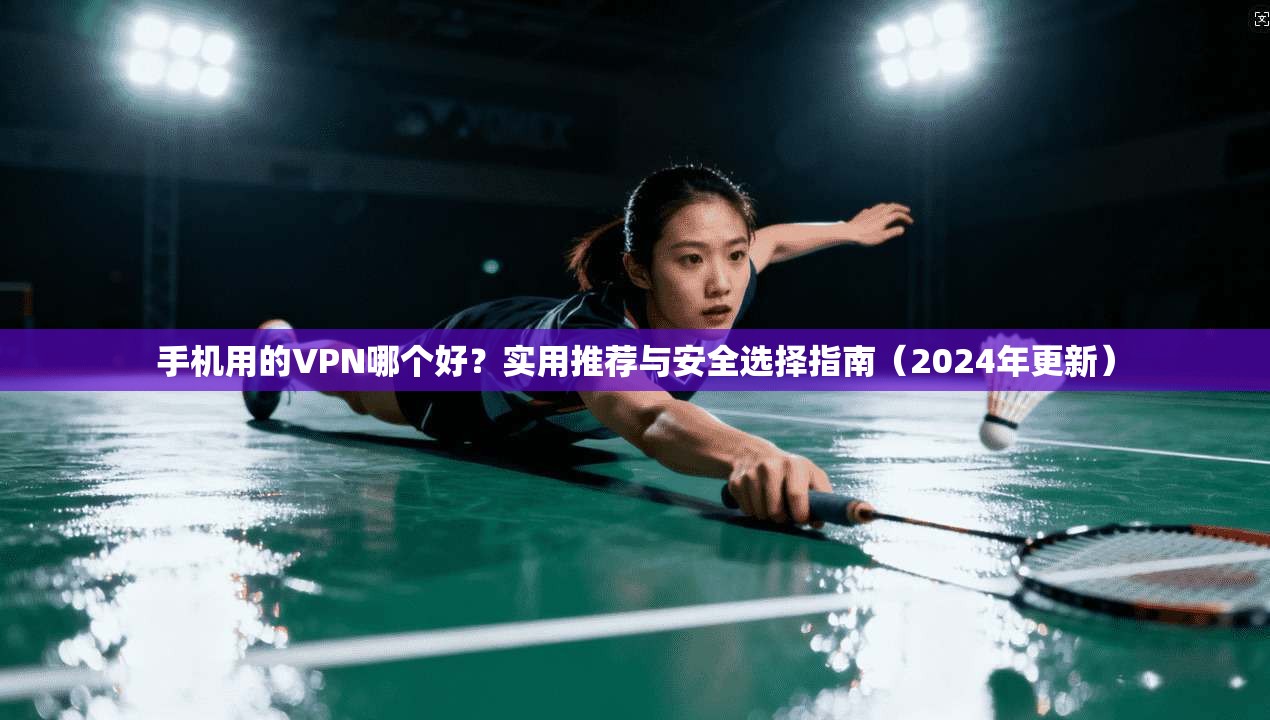 手机用的VPN哪个好？实用推荐与安全选择指南（2024年更新）