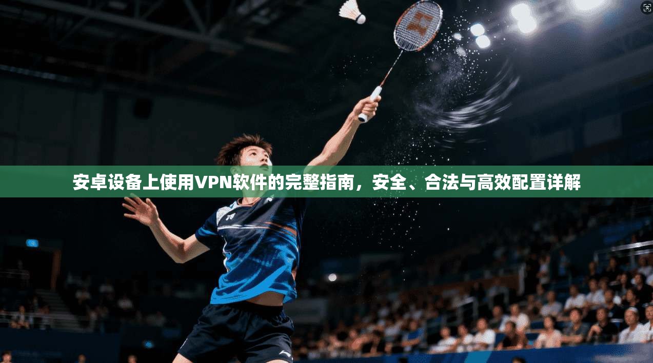 安卓设备上使用VPN软件的完整指南，安全、合法与高效配置详解
