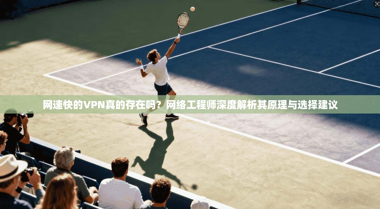 网速快的VPN真的存在吗?网络工程师深度解析其原理与选择建议