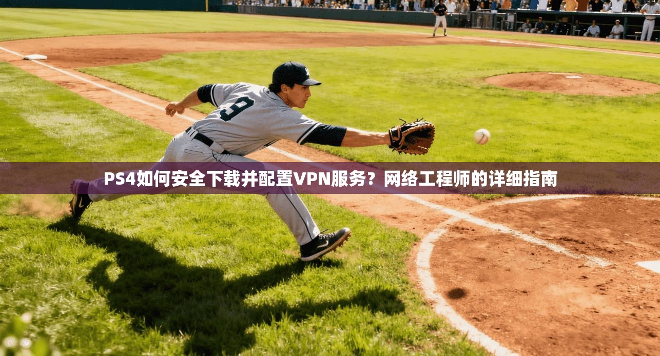 PS4如何安全下载并配置VPN服务？网络工程师的详细指南