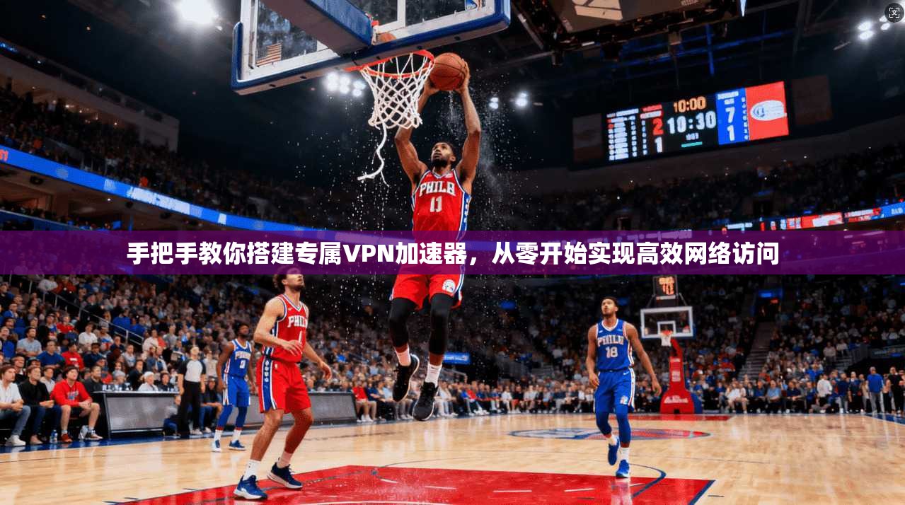 手把手教你搭建专属VPN加速器，从零开始实现高效网络访问