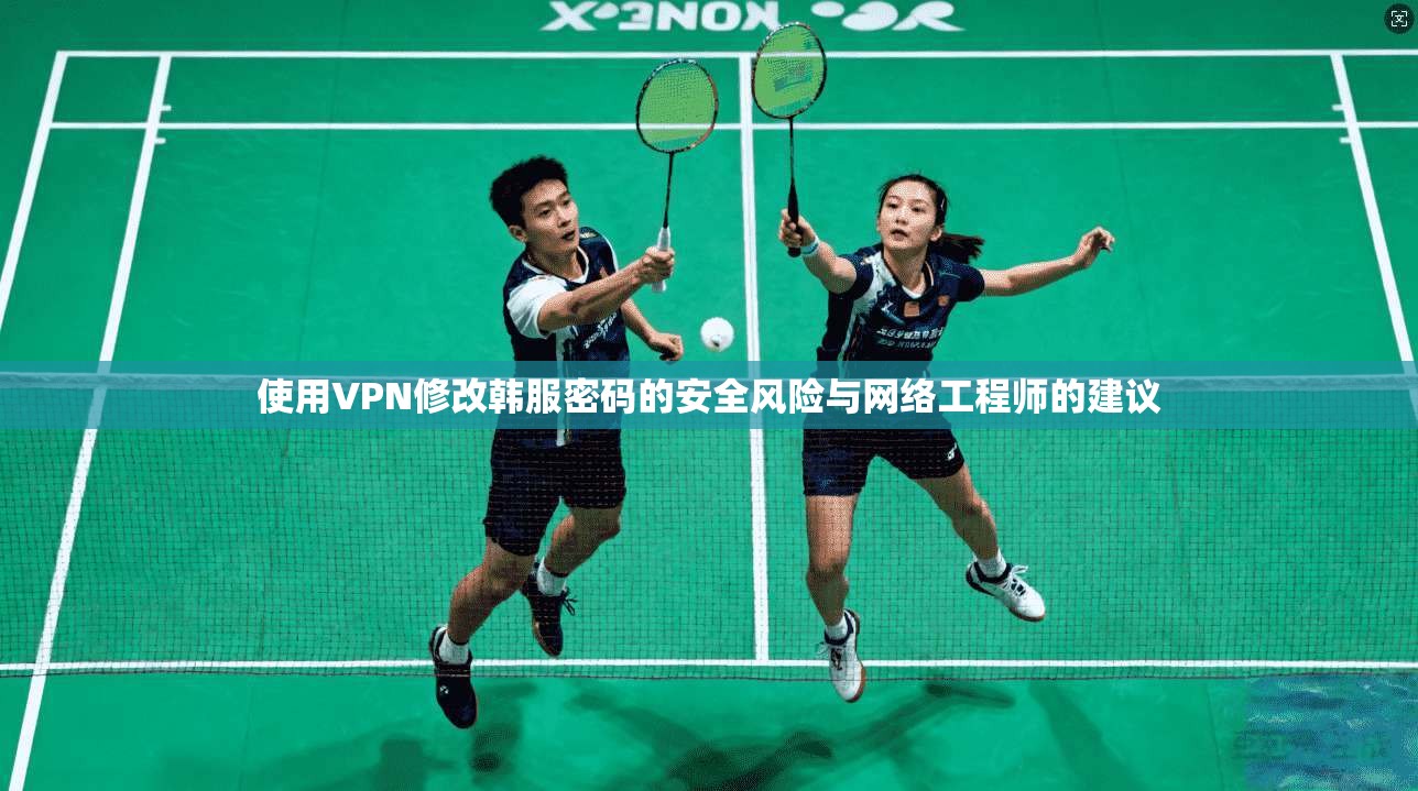 使用VPN修改韩服密码的安全风险与网络工程师的建议