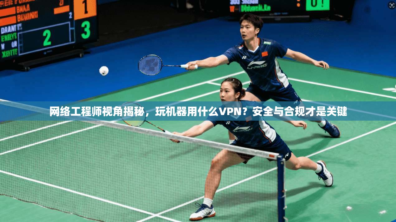 网络工程师视角揭秘，玩机器用什么VPN？安全与合规才是关键