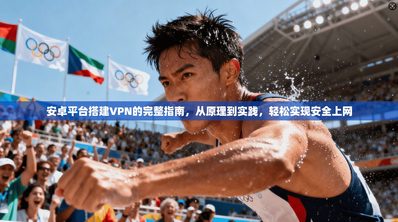 安卓平台搭建VPN的完整指南,从原理到实践,轻松实现安全上网