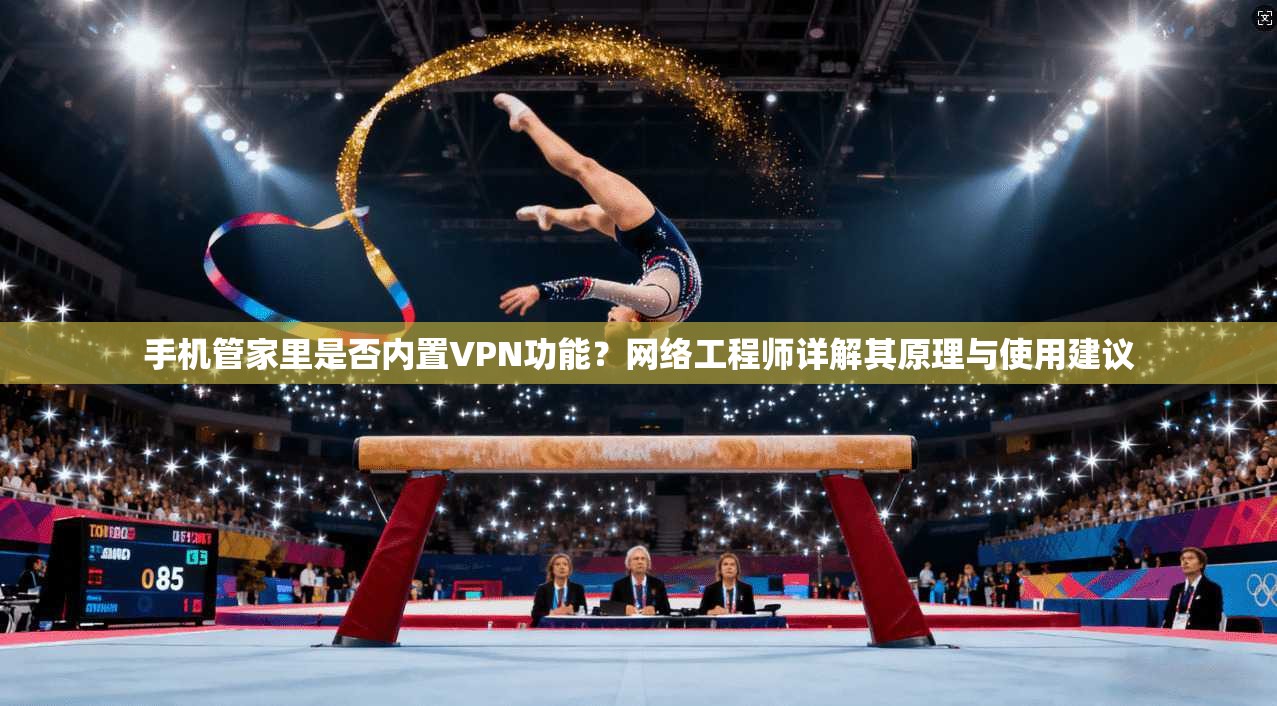 手机管家里是否内置VPN功能?网络工程师详解其原理与使用建议 手机管家里是否内置VPN功能?网络工程师详解其原理与使用建议