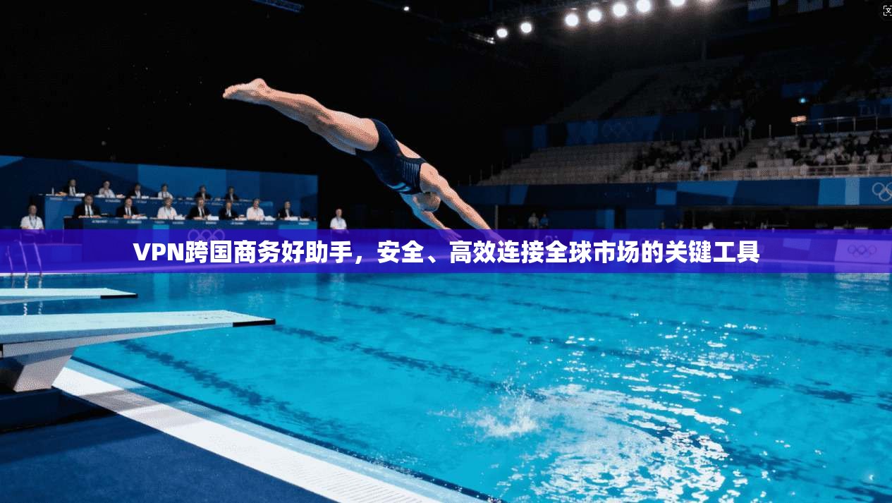 VPN跨国商务好助手,安全、高效连接全球市场的关键工具 VPN跨国商务好助手,安全、高效连接全球市场的关键工具