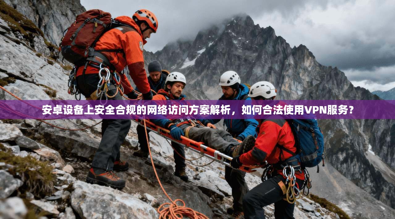 安卓设备上安全合规的网络访问方案解析,如何合法使用VPN服务?
