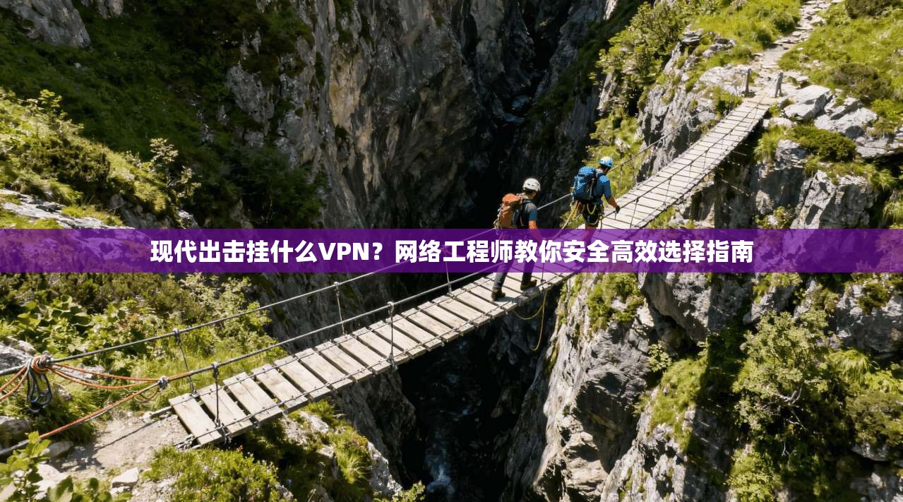 现代出击挂什么VPN？网络工程师教你安全高效选择指南