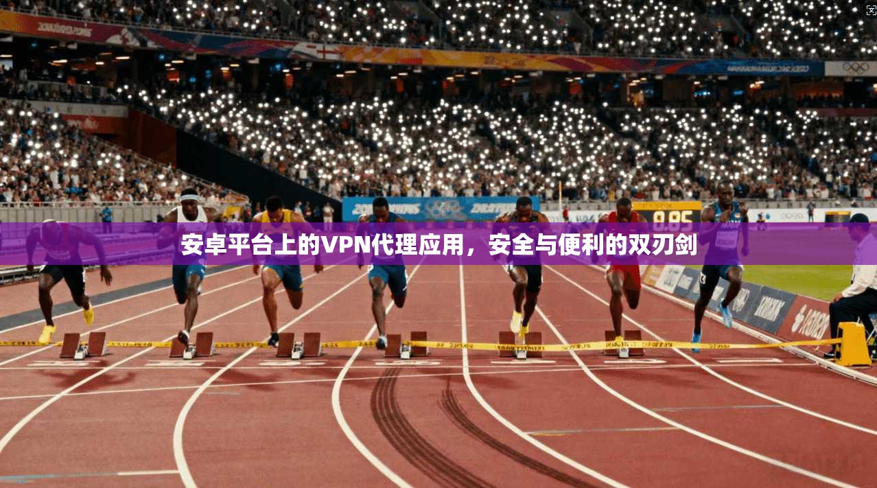 安卓平台上的VPN代理应用,安全与便利的双刃剑