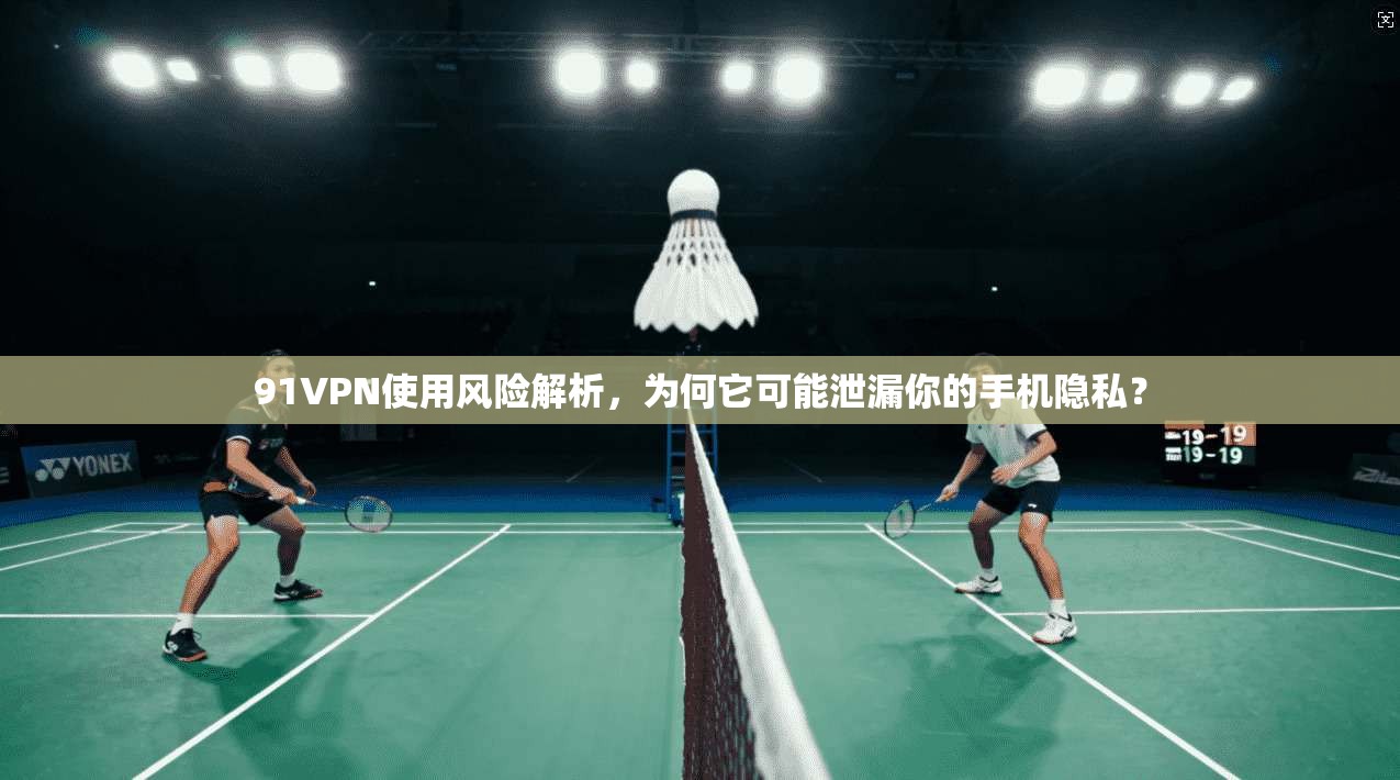 91VPN使用风险解析,为何它可能泄漏你的手机隐私?