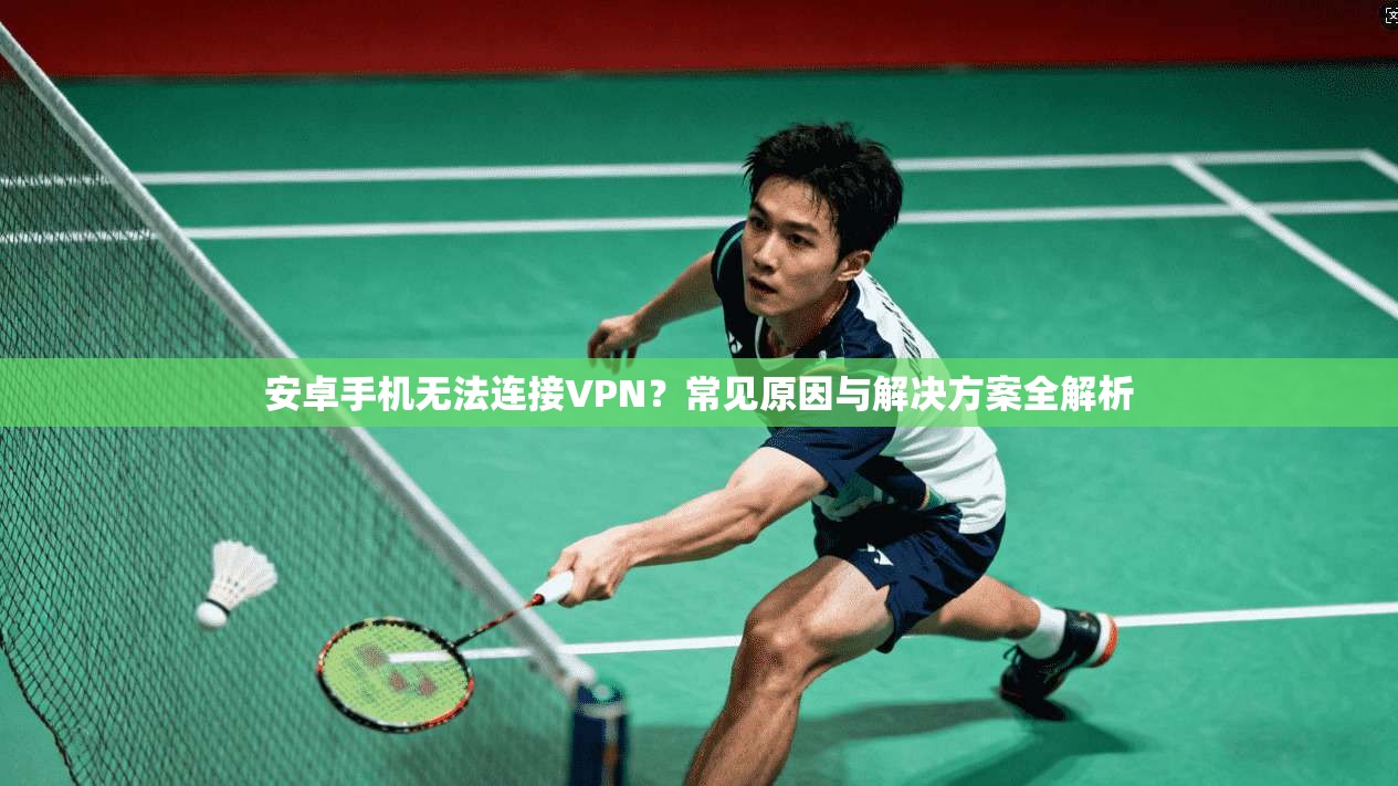 安卓手机无法连接VPN？常见原因与解决方案全解析