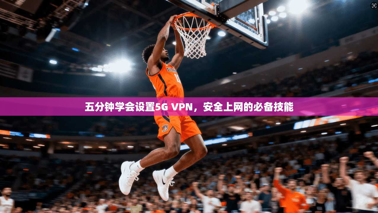 五分钟学会设置5G VPN,安全上网的必备技能