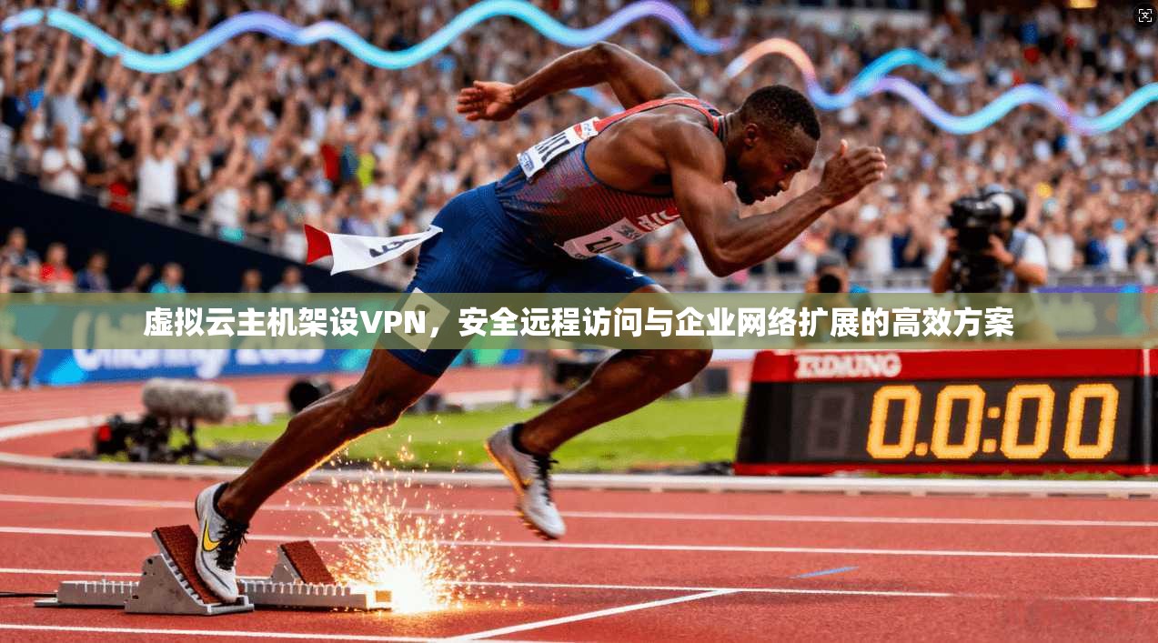 虚拟云主机架设VPN,安全远程访问与企业网络扩展的高效方案