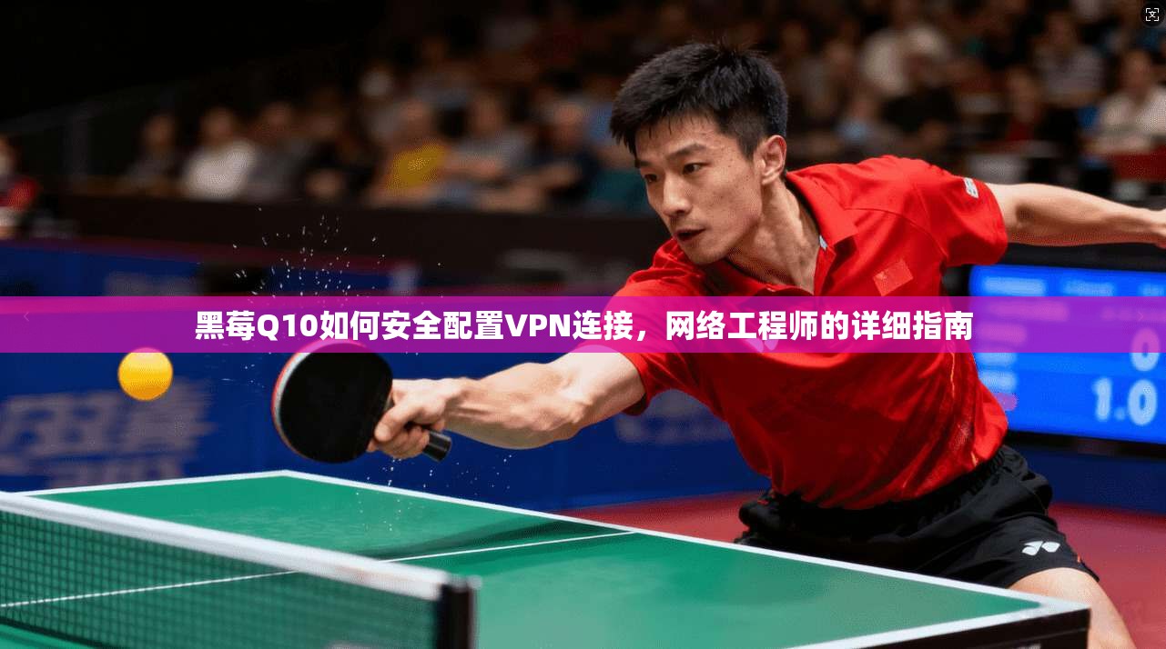 黑莓Q10如何安全配置VPN连接,网络工程师的详细指南
