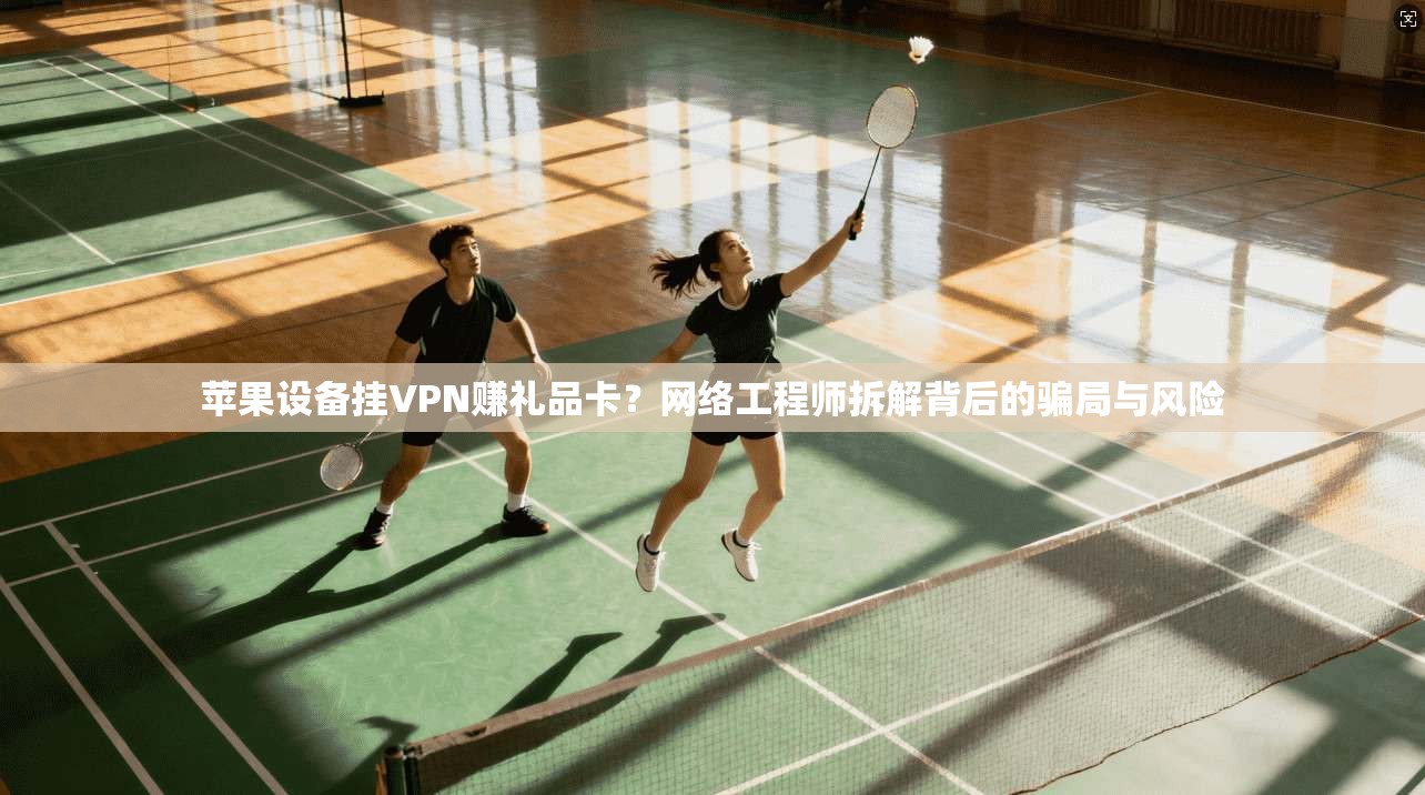 苹果设备挂VPN赚礼品卡?网络工程师拆解背后的骗局与风险