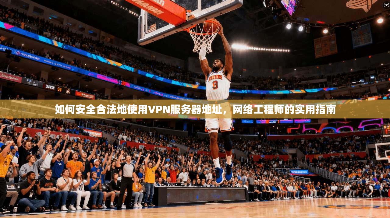 如何安全合法地使用VPN服务器地址，网络工程师的实用指南