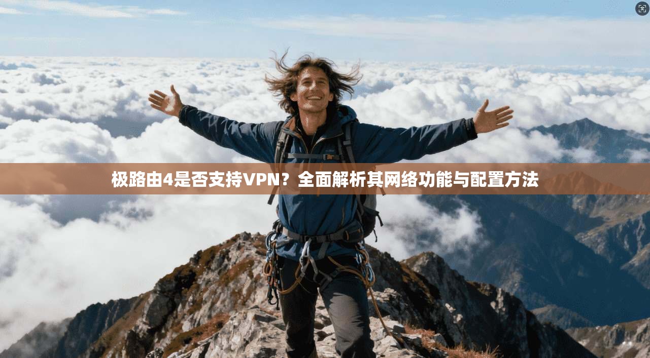 极路由4是否支持VPN？全面解析其网络功能与配置方法
