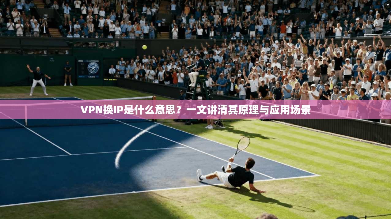 VPN换IP是什么意思?一文讲清其原理与应用场景