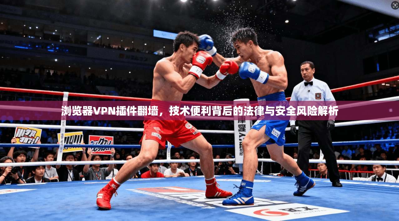 浏览器VPN插件翻墙，技术便利背后的法律与安全风险解析