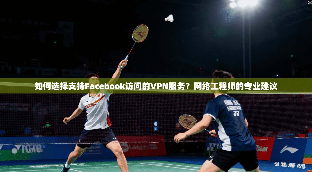 如何选择支持Facebook访问的VPN服务?网络工程师的专业建议