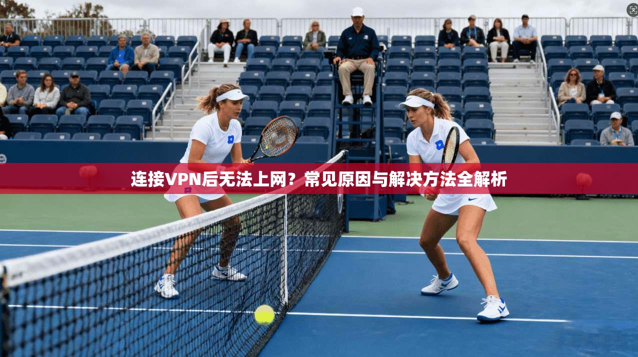 连接VPN后无法上网?常见原因与解决方法全解析