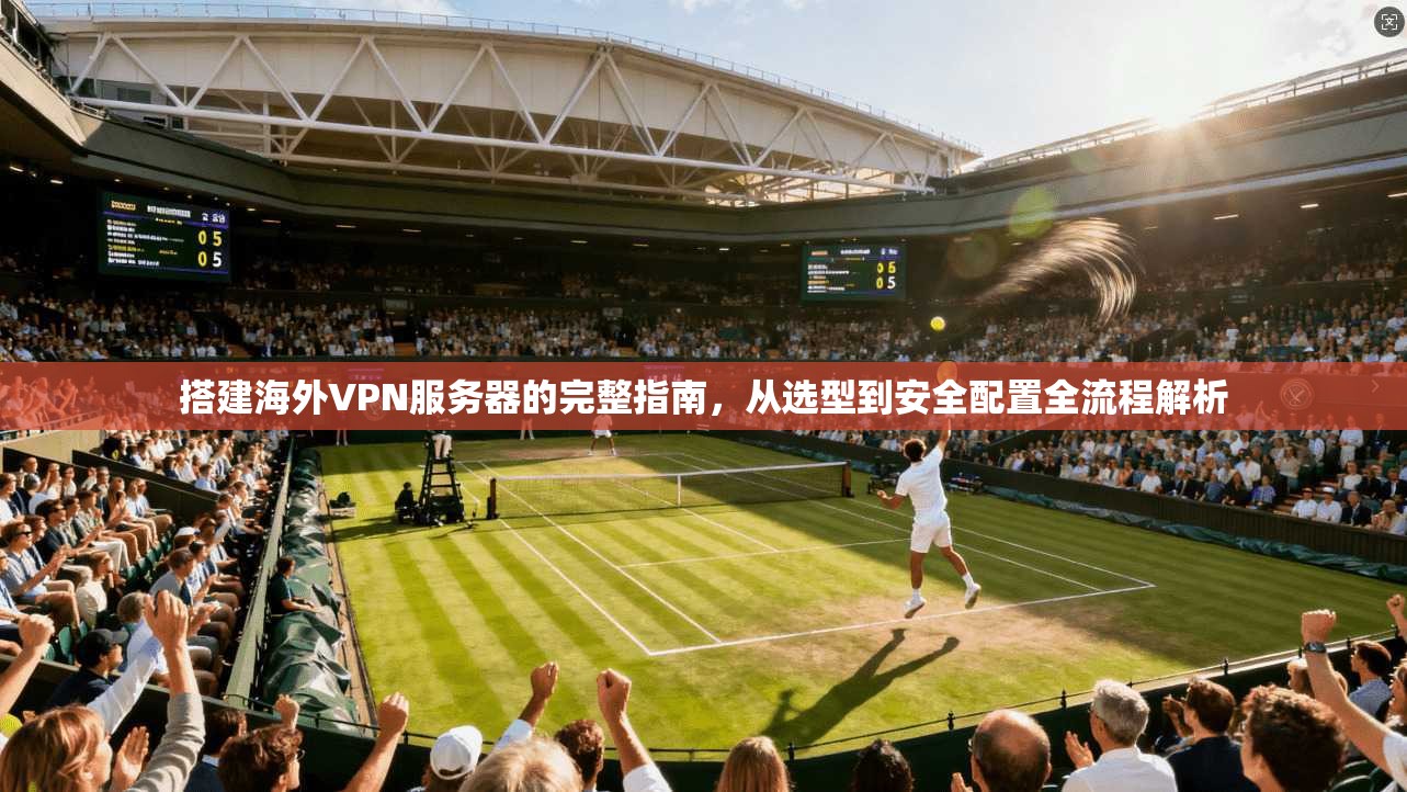 搭建海外VPN服务器的完整指南，从选型到安全配置全流程解析