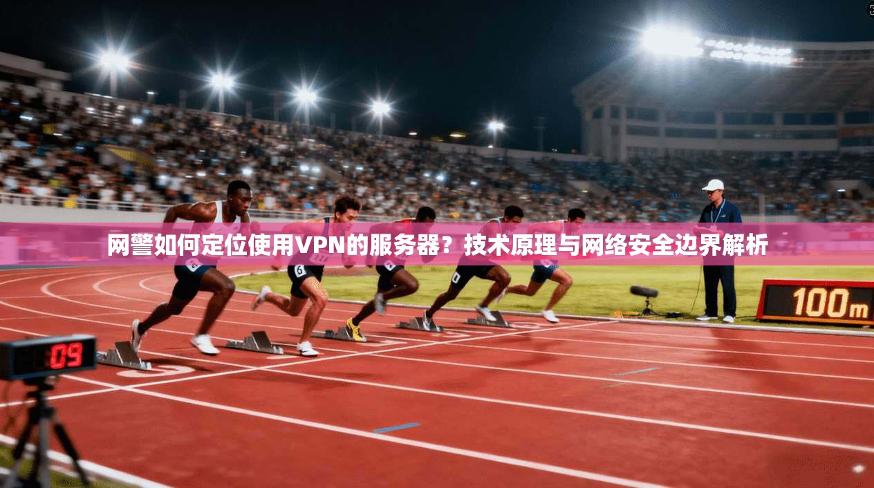 网警如何定位使用VPN的服务器?技术原理与网络安全边界解析