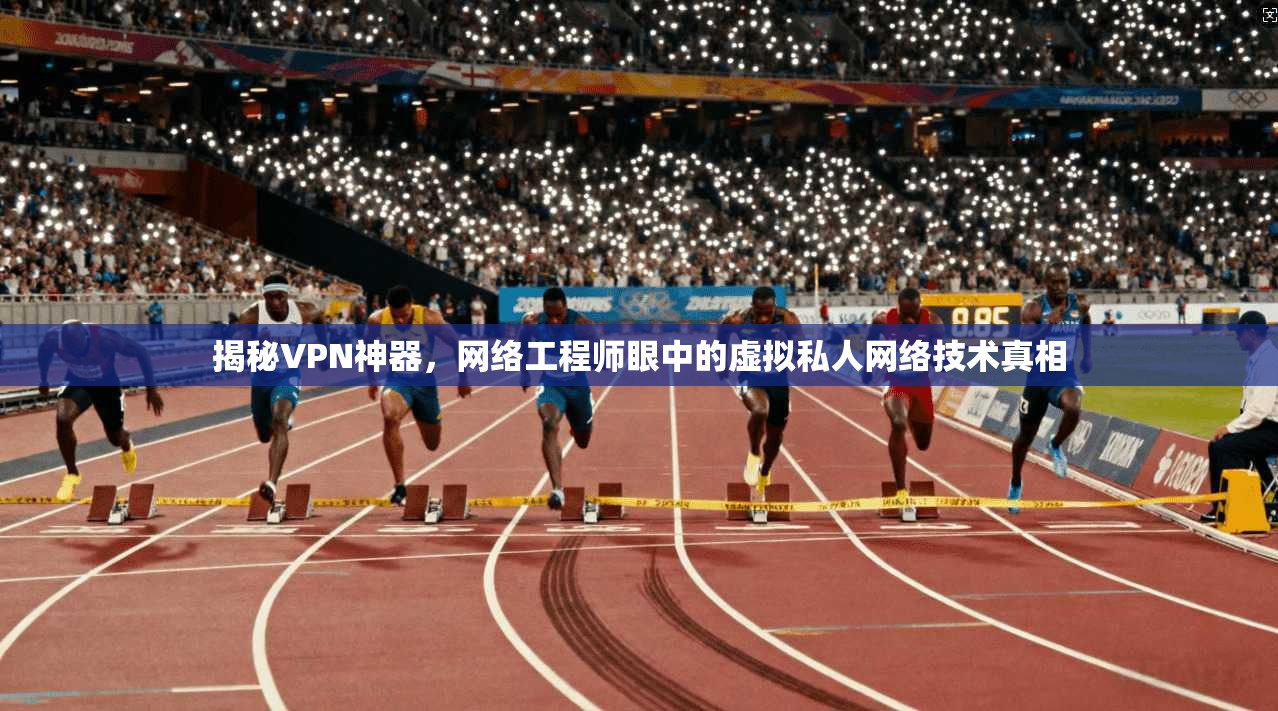 揭秘VPN神器,网络工程师眼中的虚拟私人网络技术真相