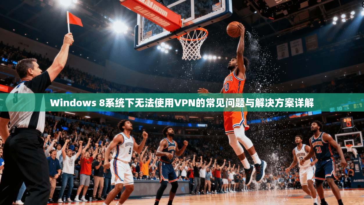 Windows 8系统下无法使用VPN的常见问题与解决方案详解
