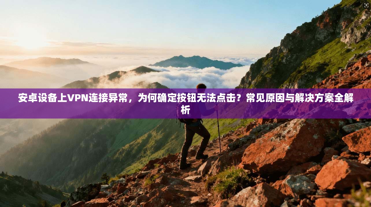 安卓设备上VPN连接异常,为何确定按钮无法点击?常见原因与解决方案全解析 安卓设备上VPN连接异常,为何确定按钮无法点击?常见原因与解决方案全解析
