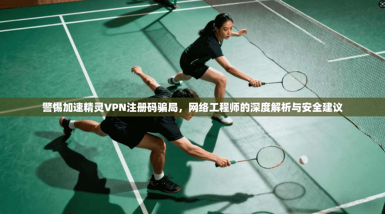 警惕加速精灵VPN注册码骗局,网络工程师的深度解析与安全建议