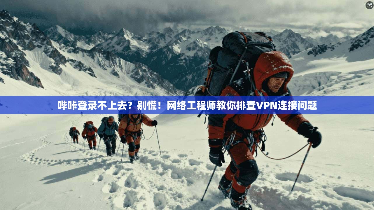哔咔登录不上去?别慌!网络工程师教你排查VPN连接问题