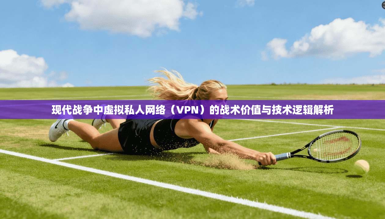 现代战争中虚拟私人网络(VPN)的战术价值与技术逻辑解析