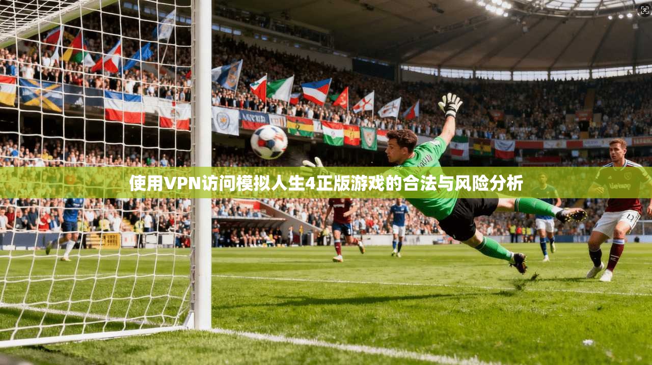 使用VPN访问模拟人生4正版游戏的合法与风险分析