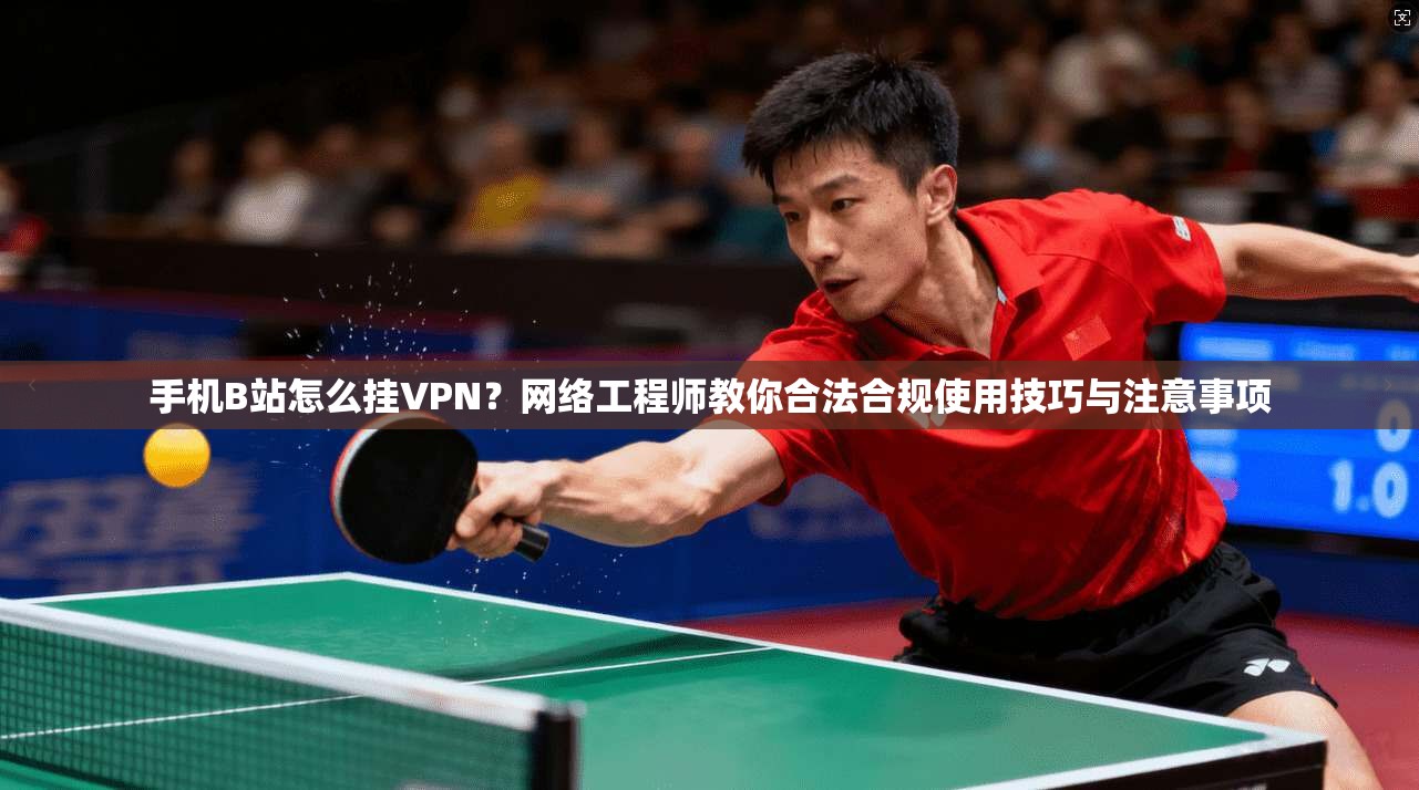 手机B站怎么挂VPN？网络工程师教你合法合规使用技巧与注意事项