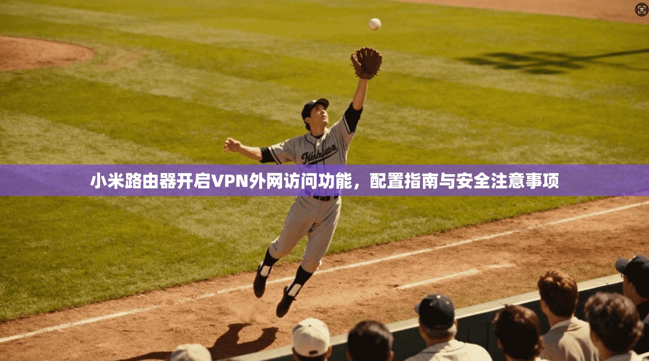 小米路由器开启VPN外网访问功能，配置指南与安全注意事项