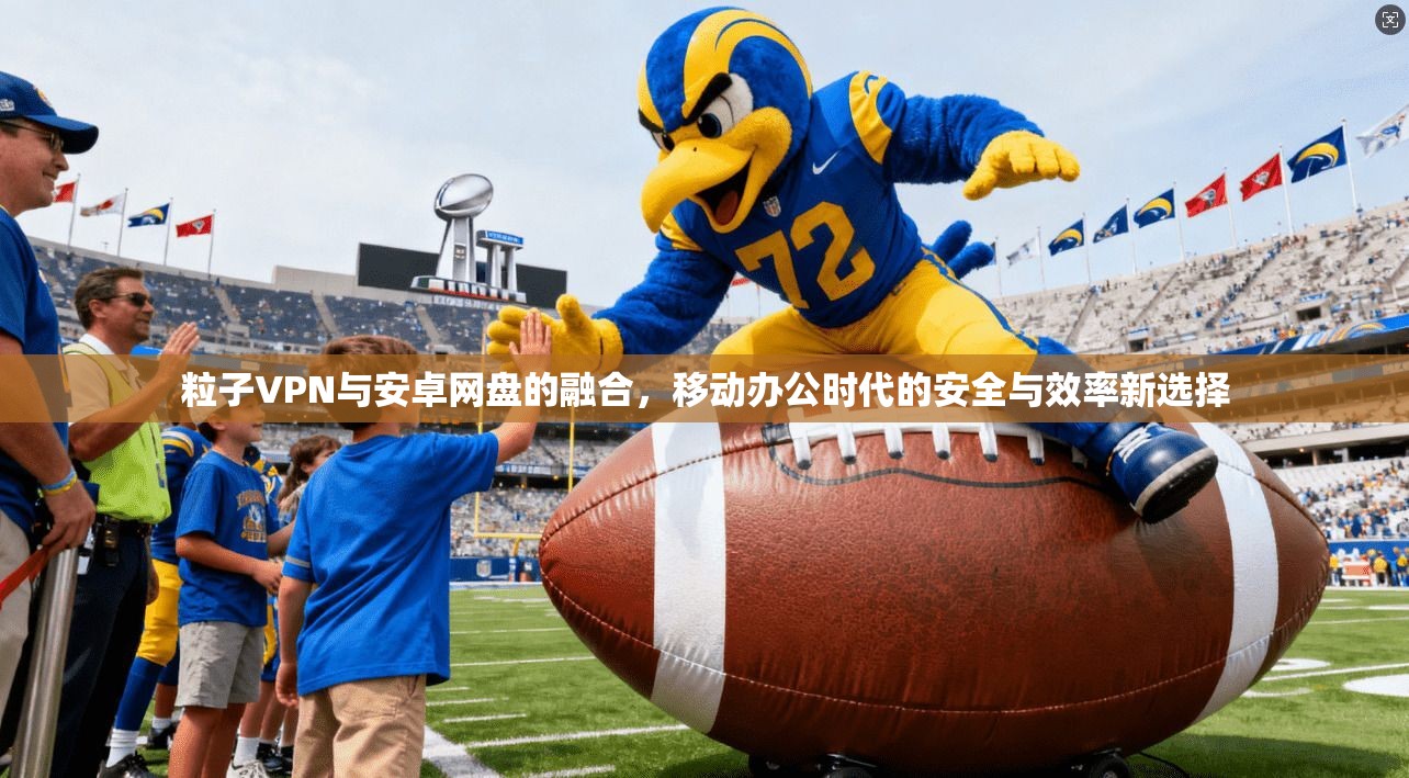 粒子VPN与安卓网盘的融合，移动办公时代的安全与效率新选择