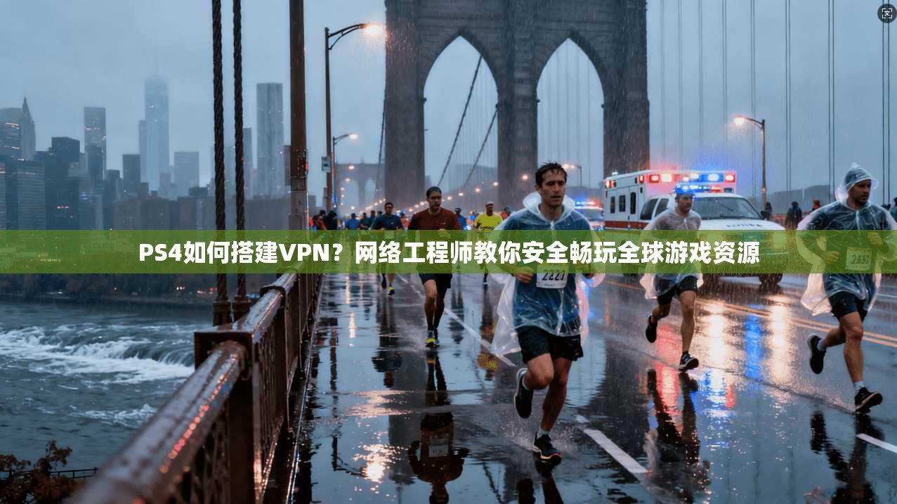 PS4如何搭建VPN？网络工程师教你安全畅玩全球游戏资源
