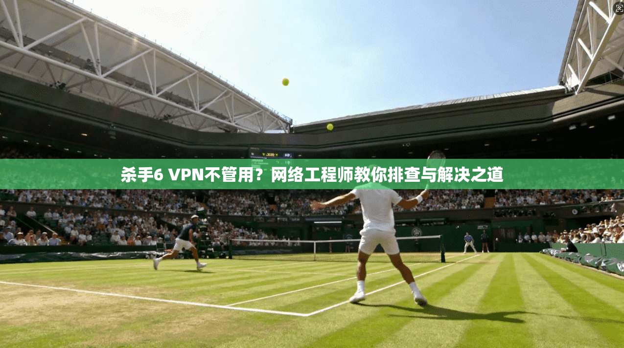 杀手6 VPN不管用?网络工程师教你排查与解决之道