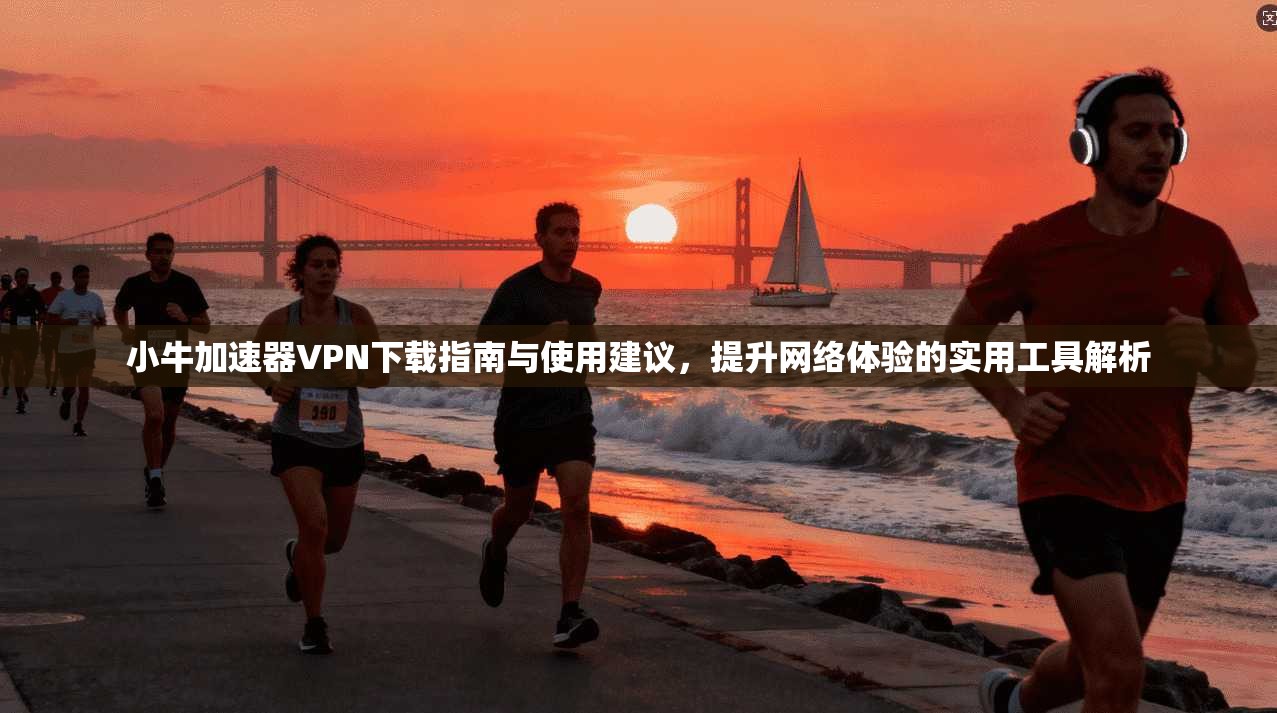 小牛加速器VPN下载指南与使用建议，提升网络体验的实用工具解析