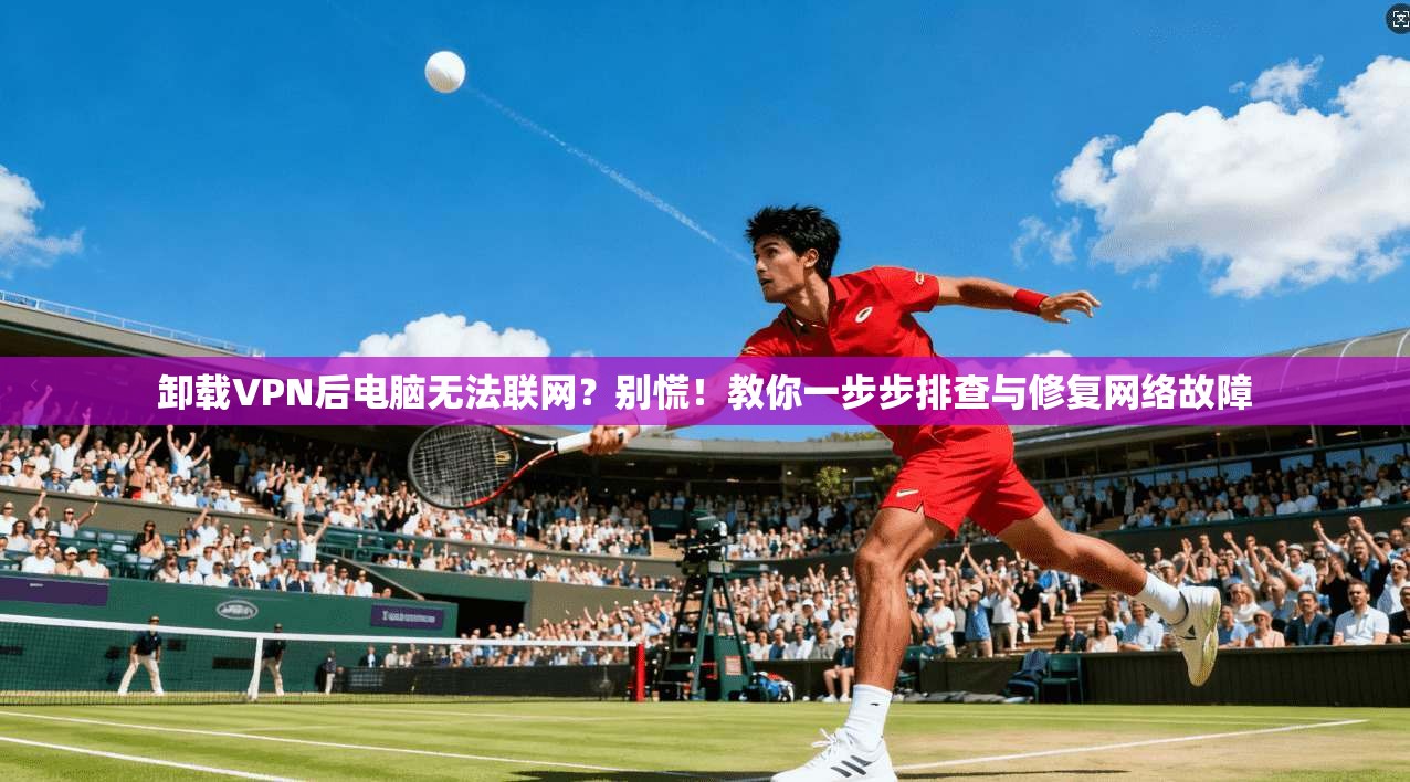 卸载VPN后电脑无法联网?别慌!教你一步步排查与修复网络故障 卸载VPN后电脑无法联网?别慌!教你一步步排查与修复网络故障