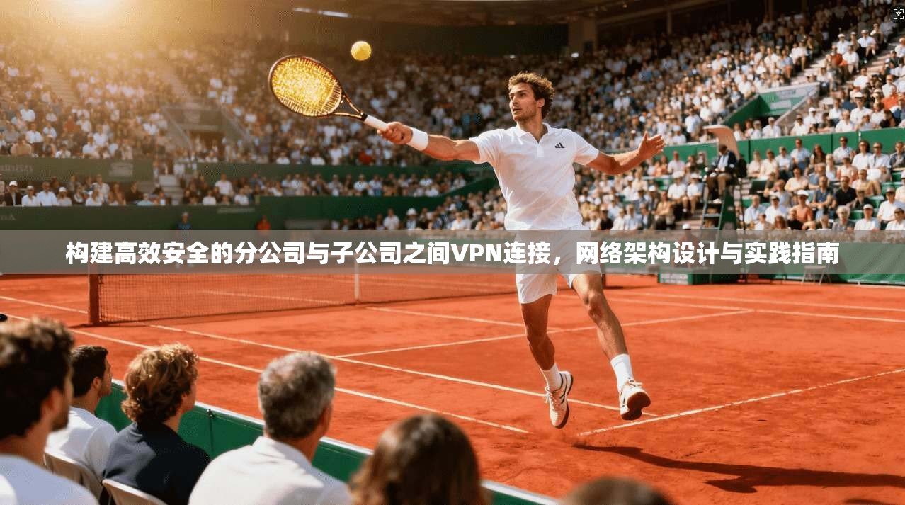 构建高效安全的分公司与子公司之间VPN连接,网络架构设计与实践指南