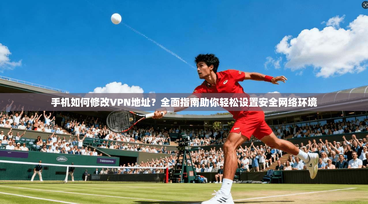 手机如何修改VPN地址?全面指南助你轻松设置安全网络环境