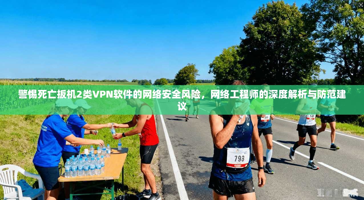 警惕死亡扳机2类VPN软件的网络安全风险,网络工程师的深度解析与防范建议