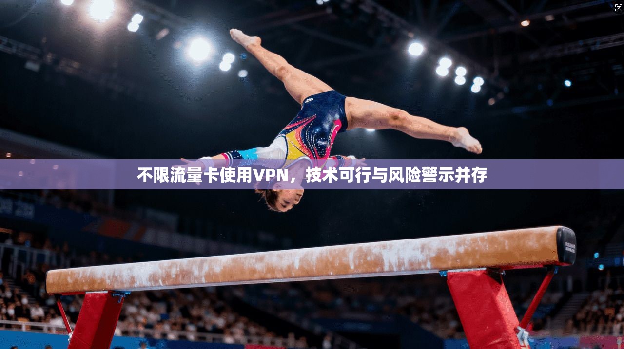 不限流量卡使用VPN,技术可行与风险警示并存 不限流量卡使用VPN,技术可行与风险警示并存