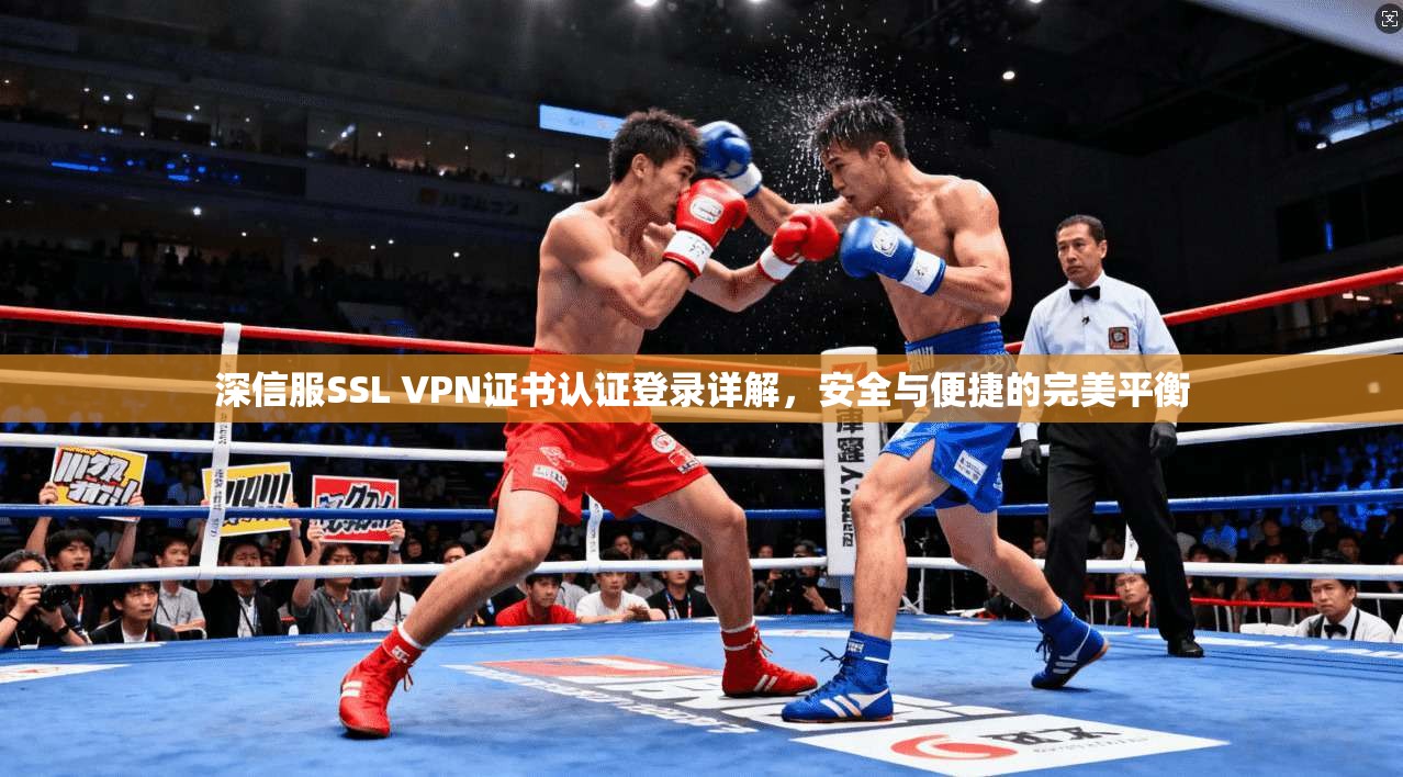 深信服SSL VPN证书认证登录详解,安全与便捷的完美平衡